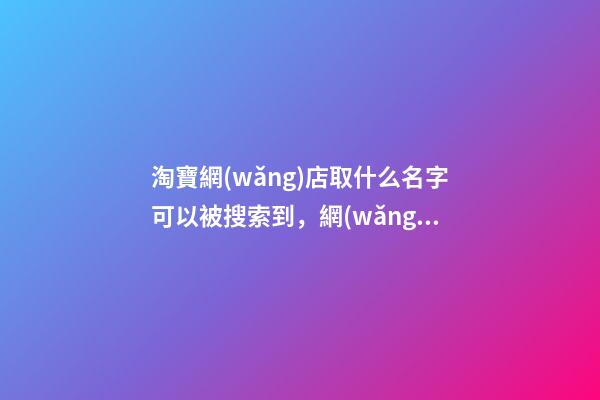 淘寶網(wǎng)店取什么名字可以被搜索到，網(wǎng)店取名的技巧-第1張-店鋪起名-玄機(jī)派