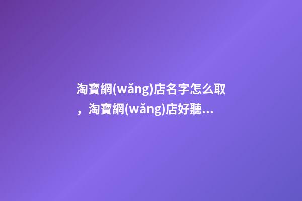淘寶網(wǎng)店名字怎么取，淘寶網(wǎng)店好聽的名字大全-第1張-店鋪起名-玄機(jī)派