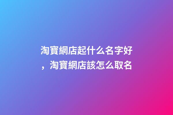 淘寶網店起什么名字好，淘寶網店該怎么取名-第1張-店鋪起名-玄機派