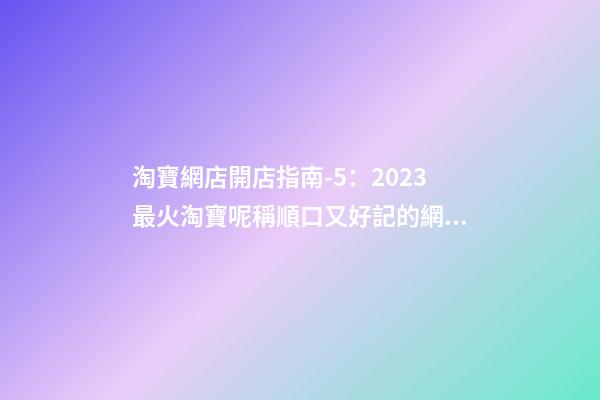 淘寶網店開店指南-5：2023最火淘寶呢稱順口又好記的網店名字推薦-第1張-店鋪起名-玄機派