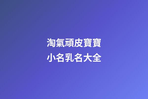 淘氣頑皮寶寶小名乳名大全