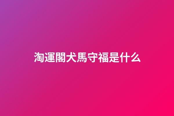 淘運閣犬馬守福是什么