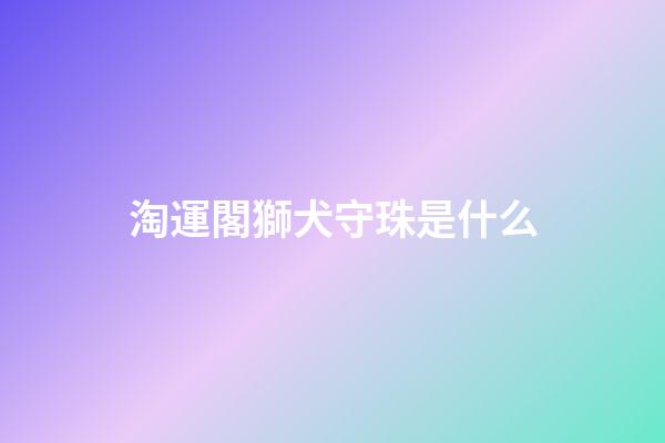 淘運閣獅犬守珠是什么