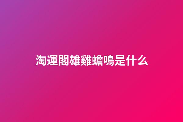 淘運閣雄雞蟾鳴是什么