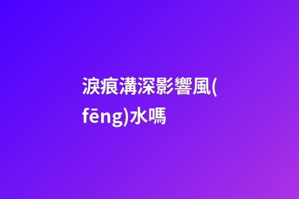 淚痕溝深影響風(fēng)水嗎