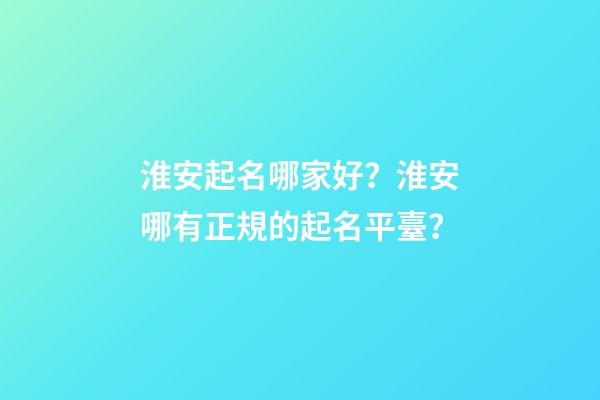 淮安起名哪家好？淮安哪有正規的起名平臺？-第1張-公司起名-玄機派