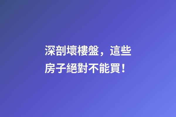 深剖壞樓盤，這些房子絕對不能買！