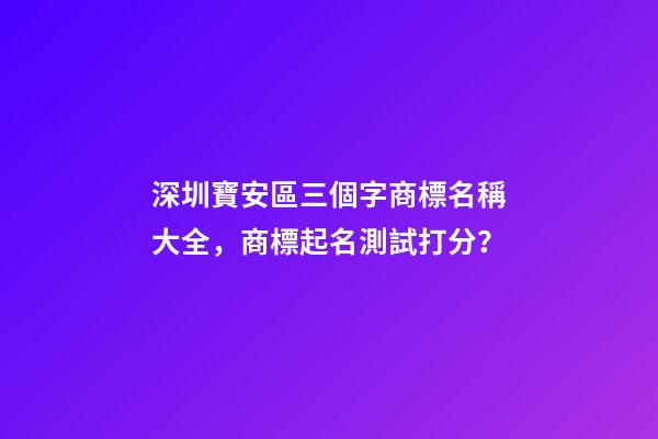 深圳寶安區三個字商標名稱大全，商標起名測試打分？-第1張-商標起名-玄機派