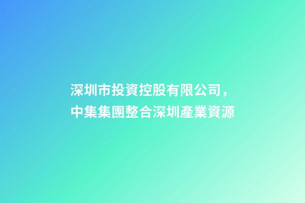 深圳市投資控股有限公司，中集集團整合深圳產業資源-第1張-觀點-玄機派