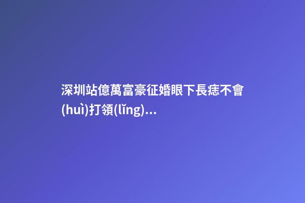 深圳站億萬富豪征婚眼下長痣不會(huì)打領(lǐng)帶將出局