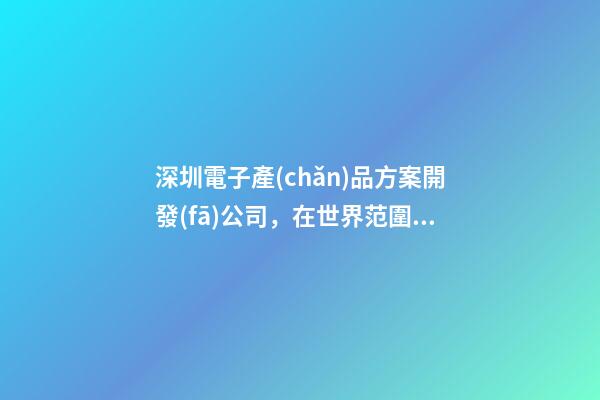 深圳電子產(chǎn)品方案開發(fā)公司，在世界范圍內(nèi)-第1張-觀點(diǎn)-玄機(jī)派