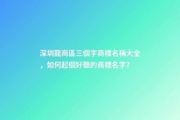 深圳龍崗區三個字商標名稱大全，如何起個好聽的商標名字？-第1張-商標起名-玄機派