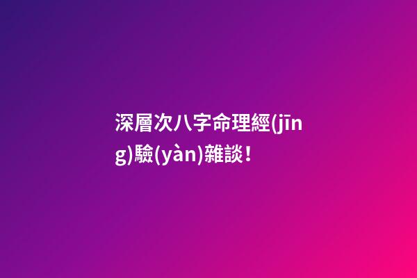深層次八字命理經(jīng)驗(yàn)雜談！