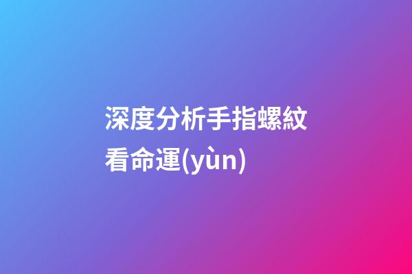 深度分析手指螺紋看命運(yùn)