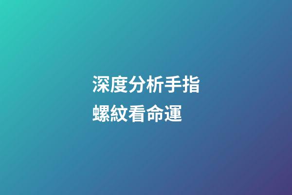 深度分析手指螺紋看命運
