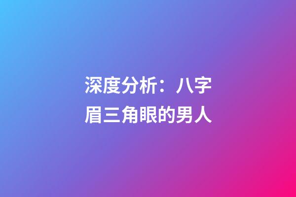 深度分析：八字眉三角眼的男人