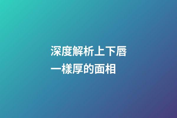 深度解析上下唇一樣厚的面相