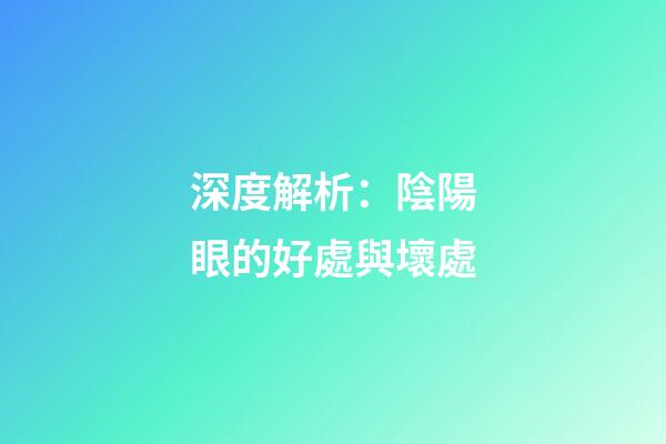深度解析：陰陽眼的好處與壞處