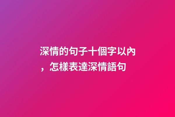深情的句子十個字以內，怎樣表達深情語句-第1張-觀點-玄機派