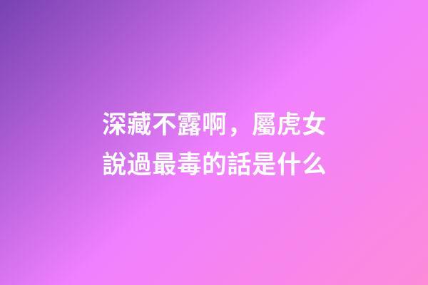 深藏不露啊，屬虎女說過最毒的話是什么