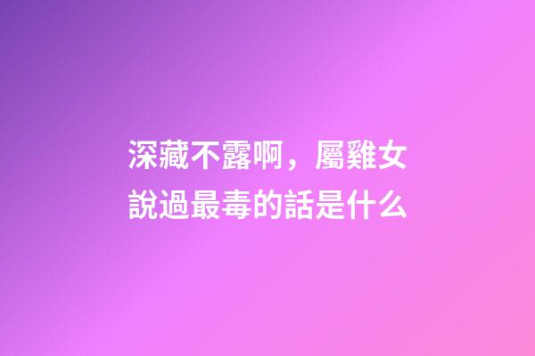深藏不露啊，屬雞女說過最毒的話是什么