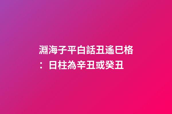 淵海子平白話丑遙巳格：日柱為辛丑或癸丑