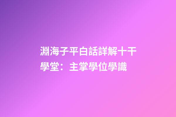 淵海子平白話詳解十干學堂：主掌學位學識