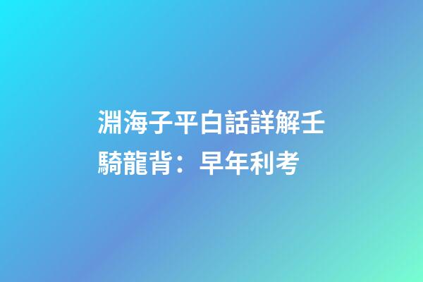 淵海子平白話詳解壬騎龍背：早年利考