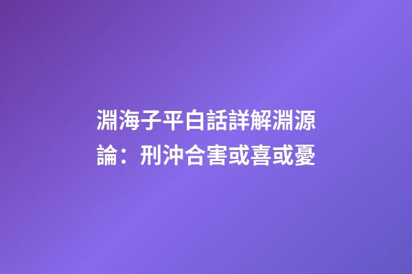 淵海子平白話詳解淵源論：刑沖合害或喜或憂