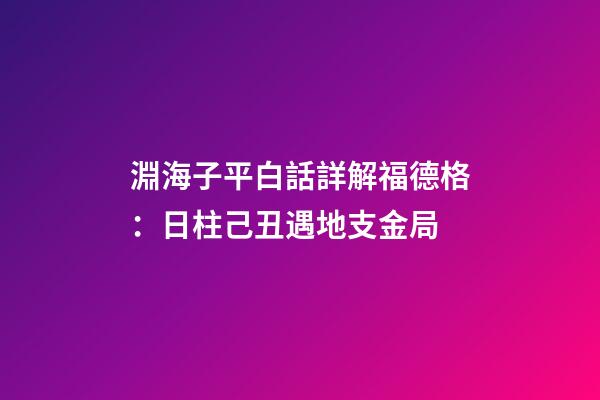 淵海子平白話詳解福德格：日柱己丑遇地支金局