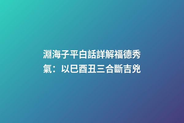 淵海子平白話詳解福德秀氣：以巳酉丑三合斷吉兇