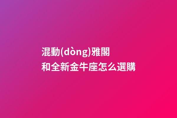 混動(dòng)雅閣和全新金牛座怎么選購-第1張-星座運(yùn)勢(shì)-玄機(jī)派