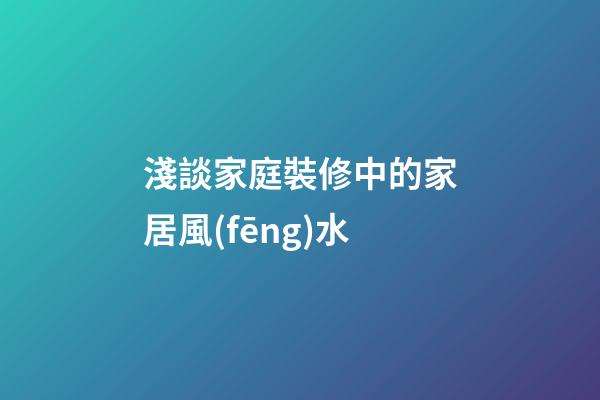 淺談家庭裝修中的家居風(fēng)水