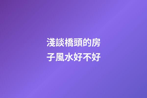 淺談橋頭的房子風水好不好