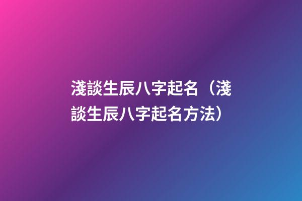 淺談生辰八字起名（淺談生辰八字起名方法）