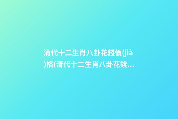 清代十二生肖八卦花錢價(jià)格(清代十二生肖八卦花錢最新拍賣成交價(jià))