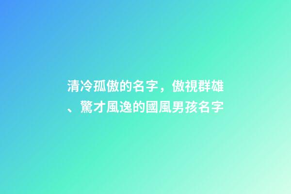 清冷孤傲的名字，傲視群雄、驚才風逸的國風男孩名字-第1張-觀點-玄機派