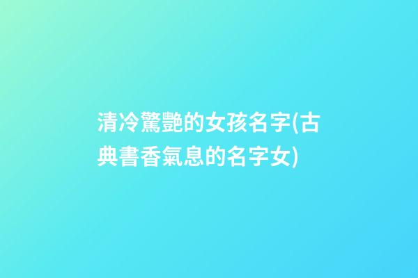 清冷驚艷的女孩名字(古典書香氣息的名字女)