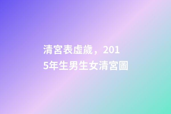 清宮表虛歲，2015年生男生女清宮圖-第1張-觀點-玄機派
