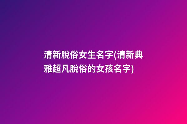 清新脫俗女生名字(清新典雅超凡脫俗的女孩名字)