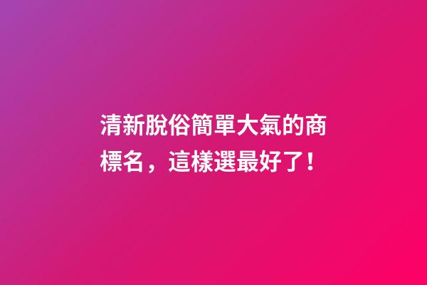 清新脫俗簡單大氣的商標名，這樣選最好了！