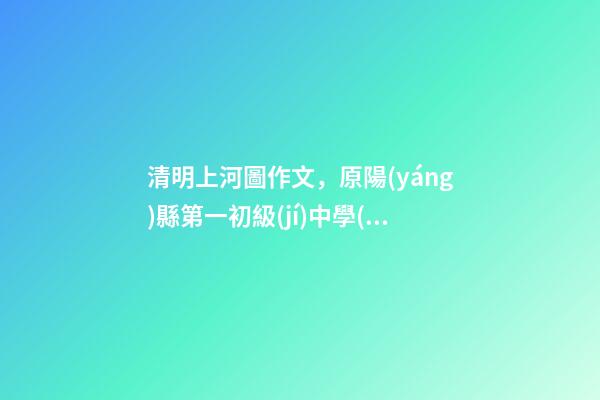 清明上河圖作文，原陽(yáng)縣第一初級(jí)中學(xué)“清明節(jié)征文活動(dòng)”獲獎(jiǎng)作品5(一等獎(jiǎng)4篇)-第1張-觀點(diǎn)-玄機(jī)派