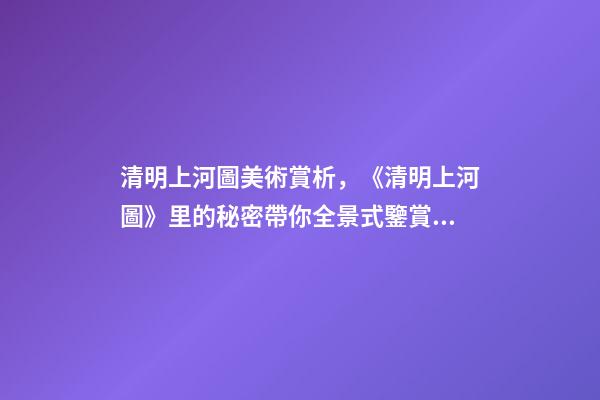 清明上河圖美術賞析，《清明上河圖》里的秘密帶你全景式鑒賞傳世名畫-第1張-觀點-玄機派