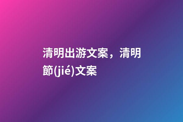 清明出游文案，清明節(jié)文案