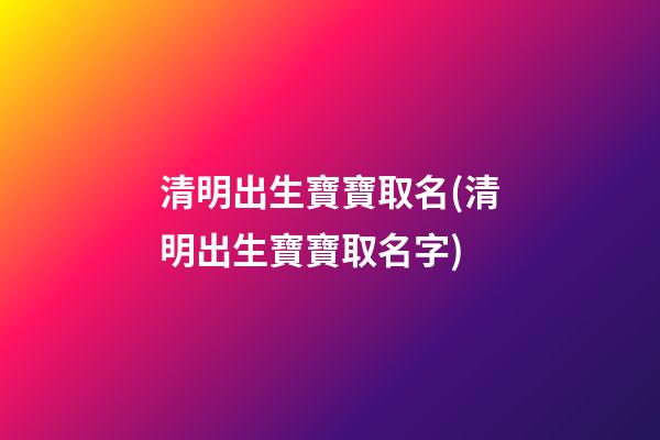 清明出生寶寶取名(清明出生寶寶取名字)