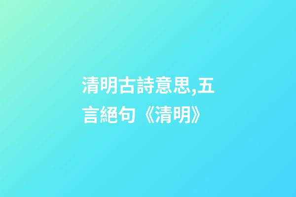 清明古詩意思,五言絕句《清明》-第1張-觀點-玄機派
