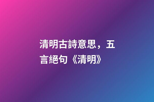 清明古詩意思，五言絕句《清明》-第1張-觀點-玄機派