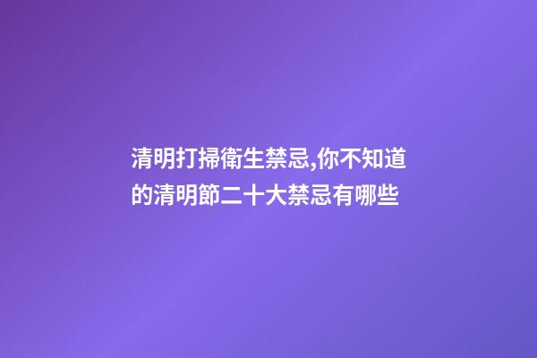清明打掃衛生禁忌,你不知道的清明節二十大禁忌有哪些-第1張-觀點-玄機派