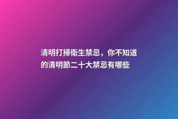 清明打掃衛生禁忌，你不知道的清明節二十大禁忌有哪些-第1張-觀點-玄機派