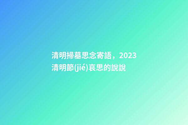 清明掃墓思念寄語，2023清明節(jié)哀思的說說-第1張-觀點-玄機派